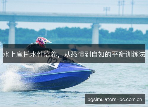 水上摩托水性培养，从恐惧到自如的平衡训练法