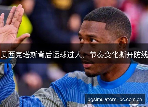 贝西克塔斯背后运球过人，节奏变化撕开防线