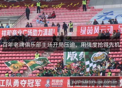 百年老牌俱乐部主场开局压迫,用强度抢得先机 百年老牌俱乐部主场开局压迫,用强度抢得先机